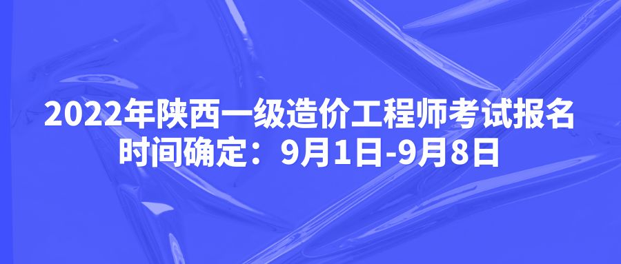 2022年陕西一级造价工程师考试报名时间确定：9月1日-9月8日