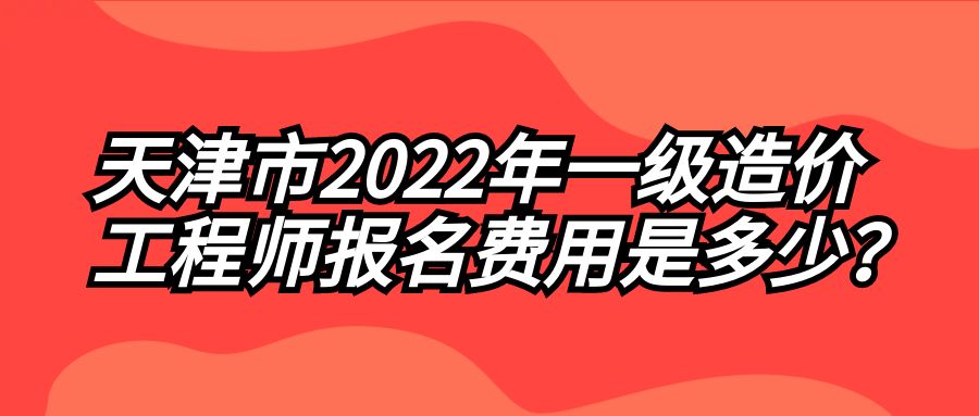 天津市2022年一级造价工程师报名费用是多少？