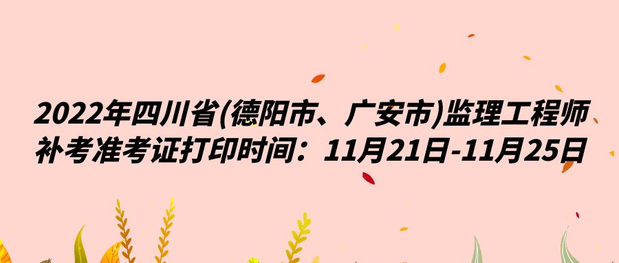 2022年四川省(德阳市、广安市)监理工程师补考准考证打印时间：11月21日-11月25日