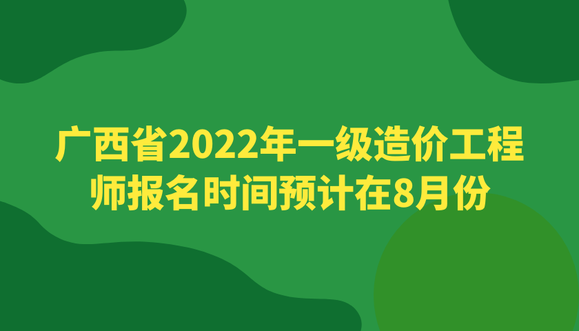 广西省2022年一级造价工程师报名时间预计在8月份