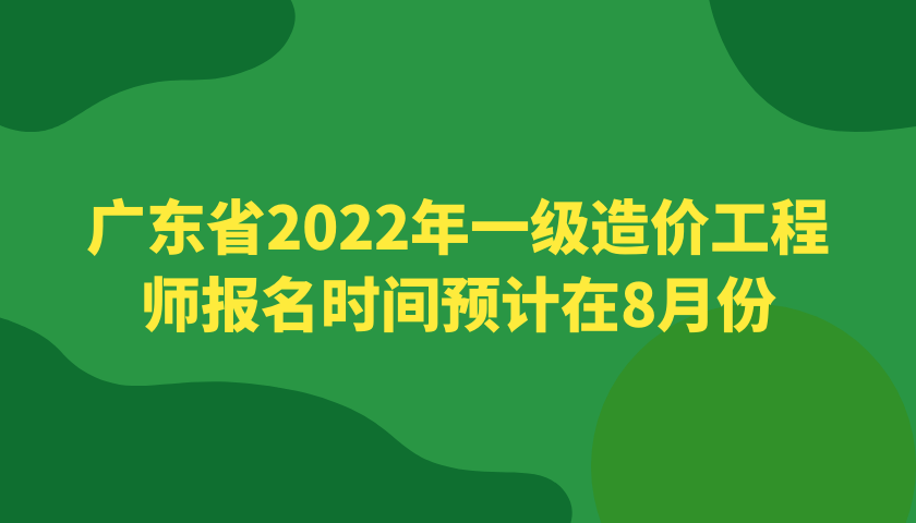 广东省2022年一级造价工程师报名时间预计在8月份