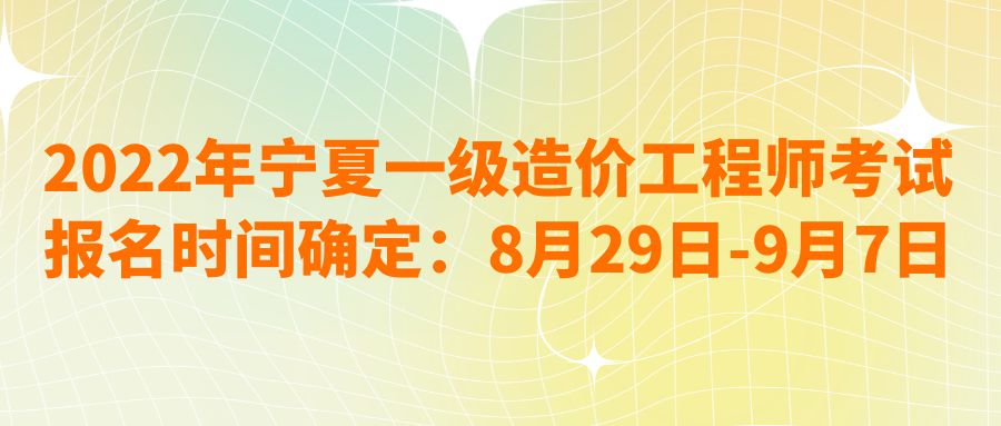 2022年宁夏一级造价工程师考试报名时间确定：8月29日-9月7日