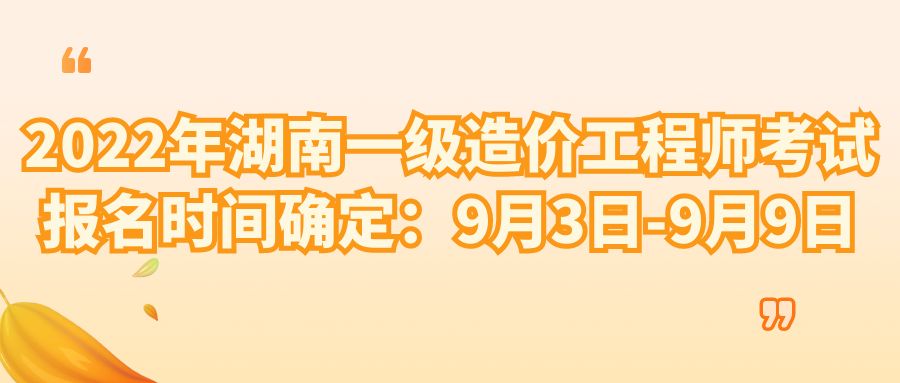 2022年湖南一级造价工程师考试报名时间确定：9月3日-9月9日