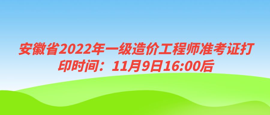 安徽省2022年一级造价工程师准考证打印时间：11月9日16:00后