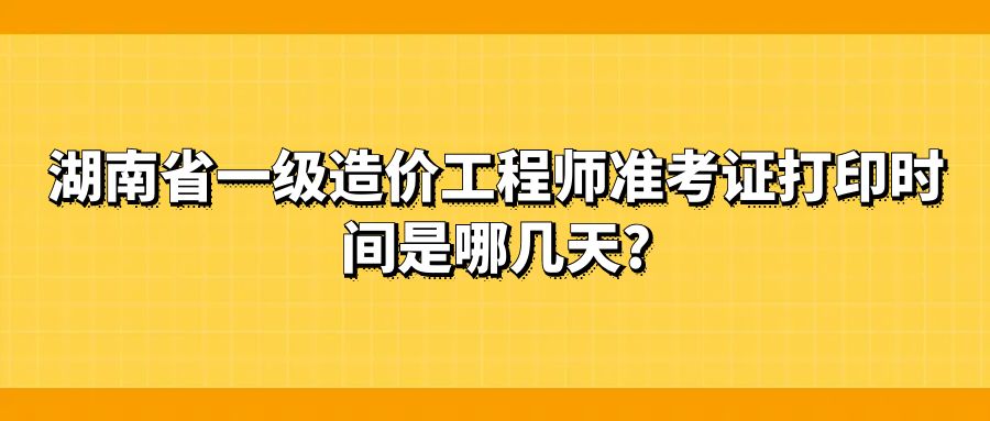 湖南省一级造价工程师准考证打印时间是哪几天?