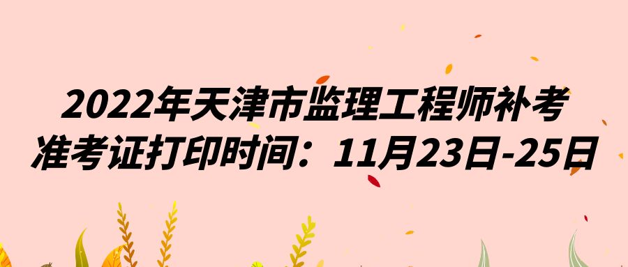 2022年天津市监理工程师补考准考证打印时间：11月23日-25日