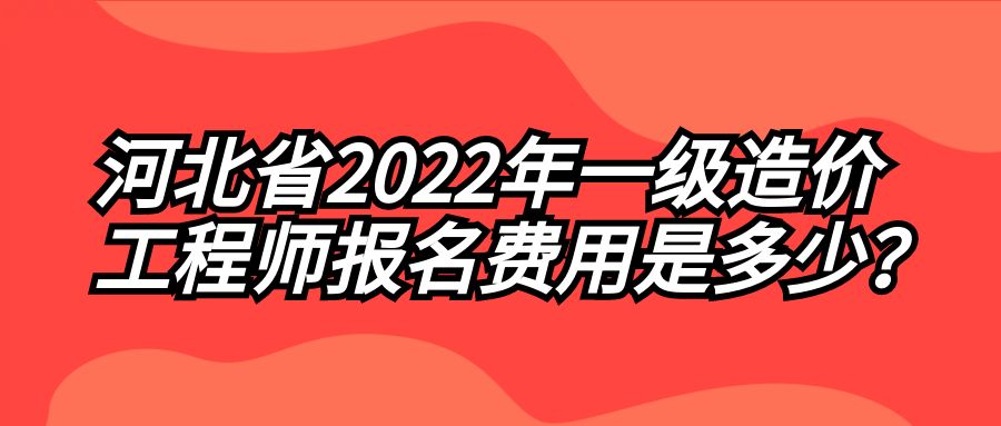 河北省2022年一级造价工程师报名费用是多少？