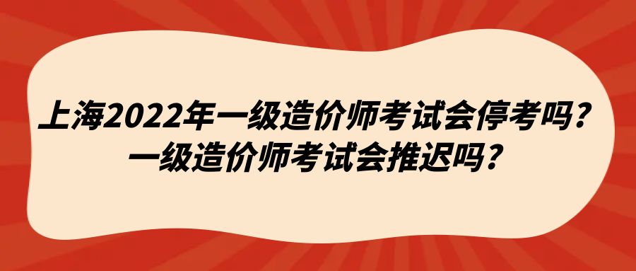 上海2022年一级造价师考试会停考吗?一级造价师考试会推迟吗?