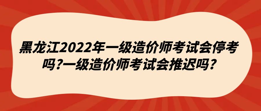 黑龙江2022年一级造价师考试会停考吗?一级造价师考试会推迟吗?