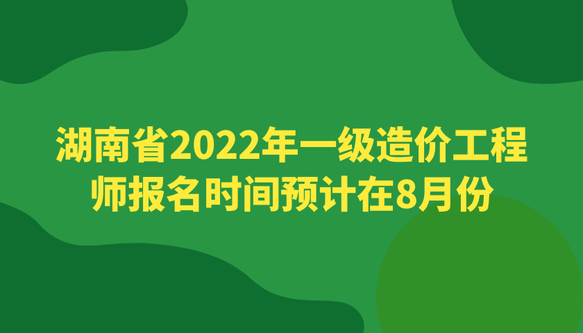 湖南省2022年一级造价工程师报名时间预计在8月份