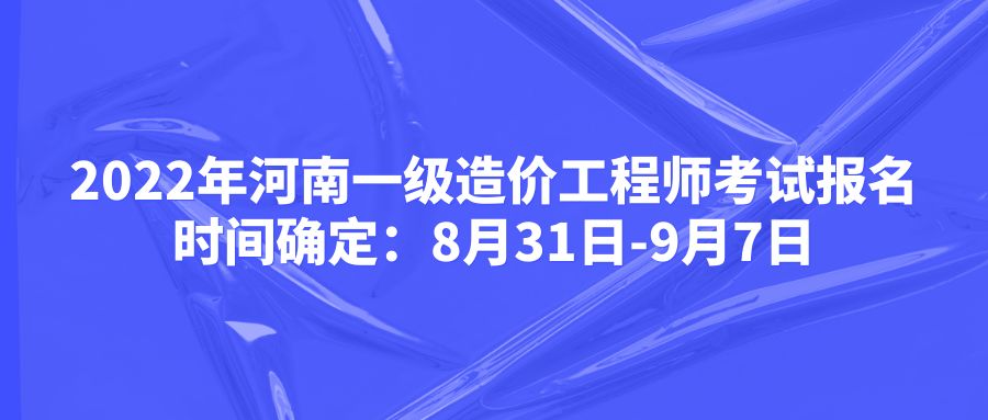 2022年河南一级造价工程师考试报名时间确定：8月31日-9月7日
