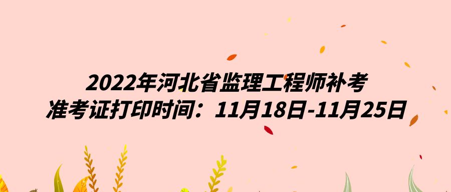 2022年河北省监理工程师补考准考证打印时间：11月18日-11月25日