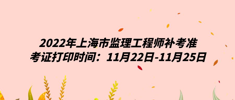2022年上海市监理工程师补考准考证打印时间：11月22日-11月25日