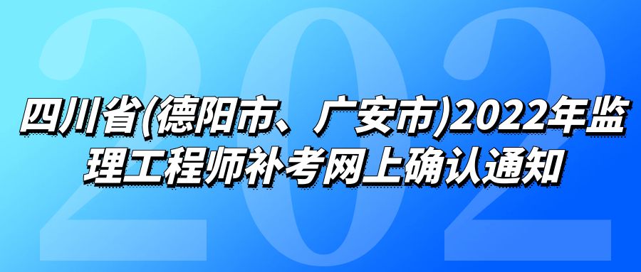 四川省(德阳市、广安市)2022年监理工程师补考网上确认通知