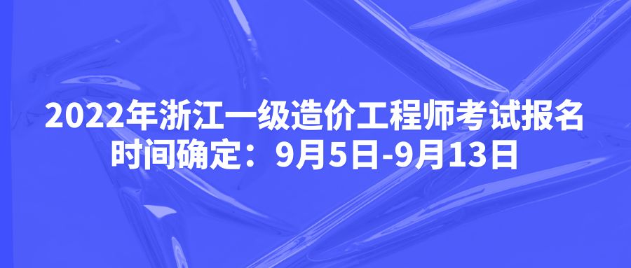 2022年浙江一级造价工程师考试报名时间确定：9月5日-9月13日
