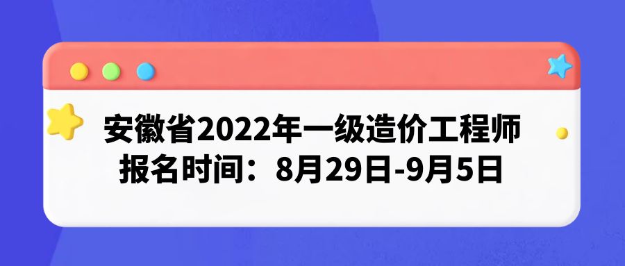 安徽安庆市2022年一级造价工程师报名时间：8月29日-9月5日