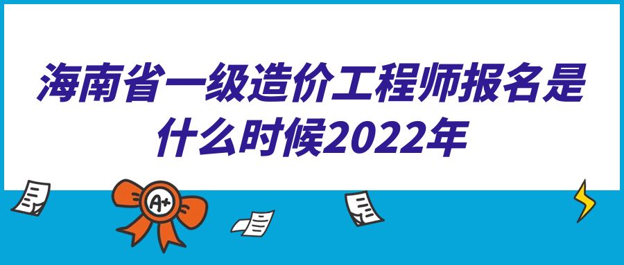 海南省一级造价工程师报名是什么时候2022年