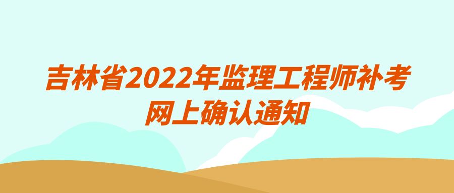 吉林省2022年监理工程师补考网上确认通知