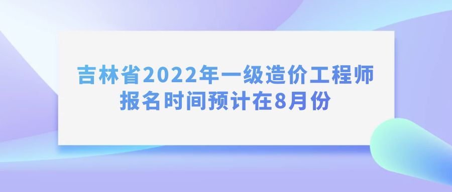吉林省2022年一级造价工程师报名时间预计在8月份