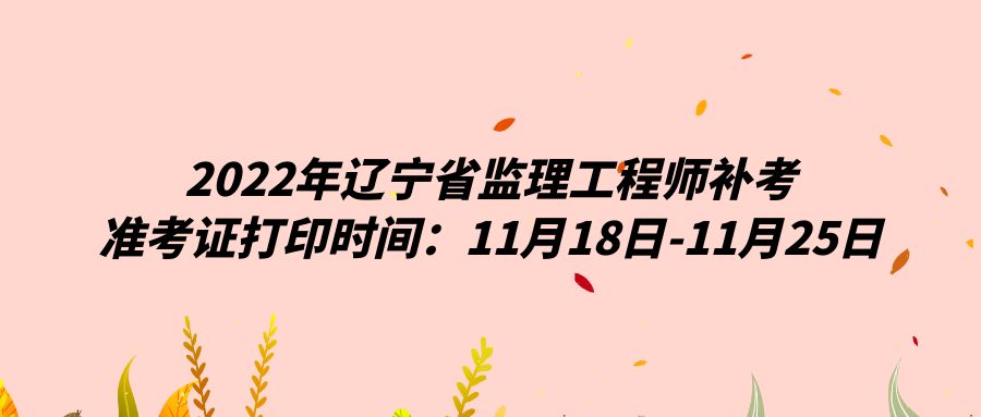 2022年辽宁省监理工程师补考准考证打印时间：11月18日-11月25日