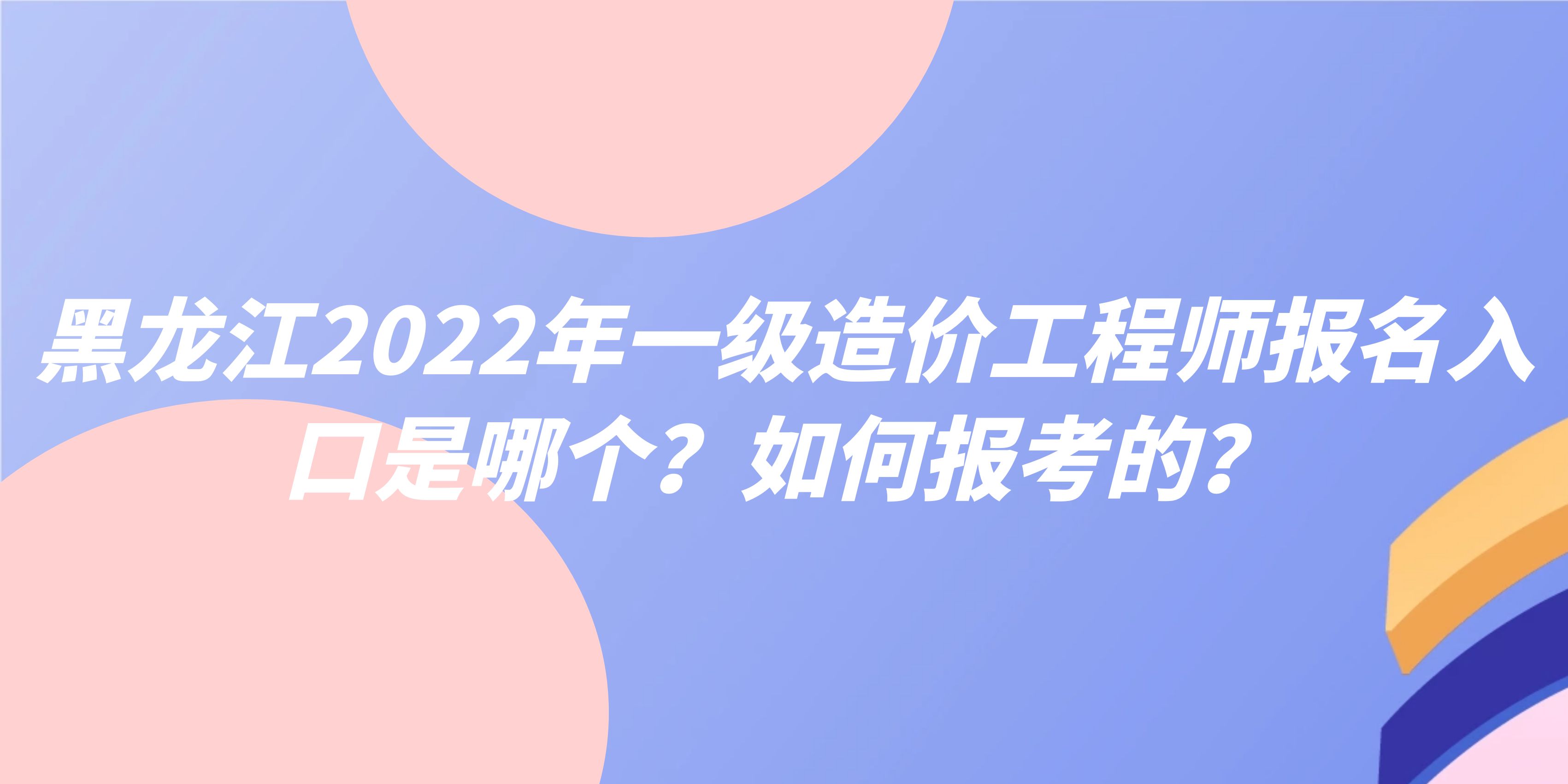 黑龙江2022年一级造价工程师报名入口是哪个？如何报考的？