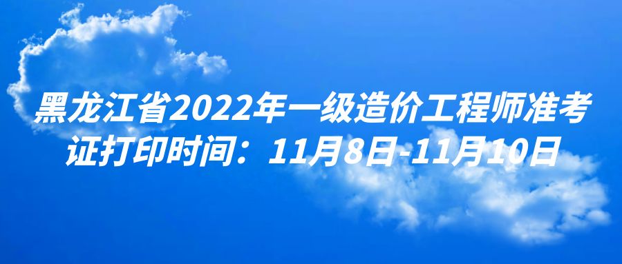 黑龙江省2022年一级造价工程师准考证打印时间：11月8日-11月10日
